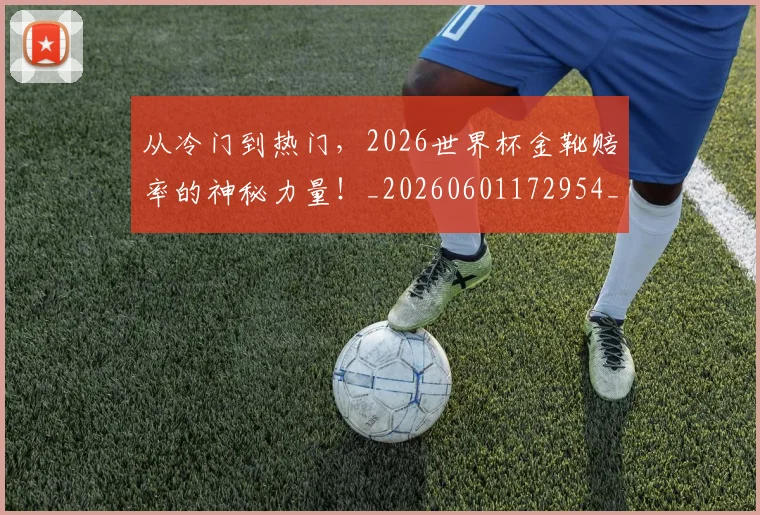 从冷门到热门,2026世界杯金靴赔率的神秘力量!_20260601172954_20260703214250