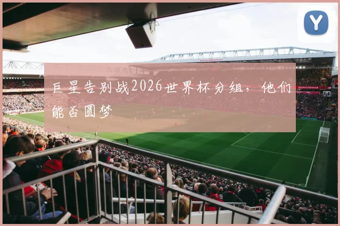 巨星告别战2026世界杯分组，他们能否圆梦