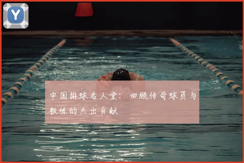 中国排球名人堂:回顾传奇球员与教练的杰出贡献