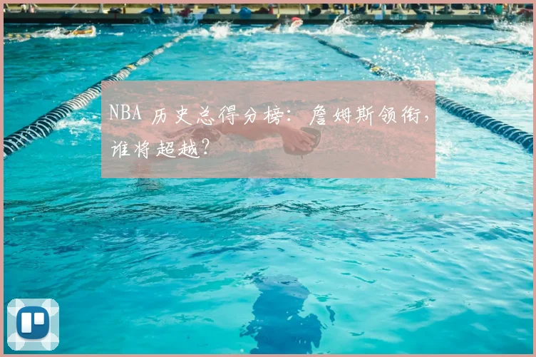 NBA 历史总得分榜:詹姆斯领衔,谁将超越?
