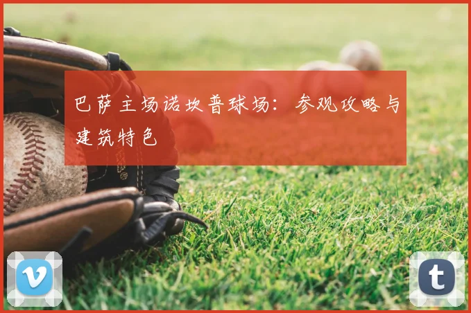 巴萨主场诺坎普球场:参观攻略与建筑特色