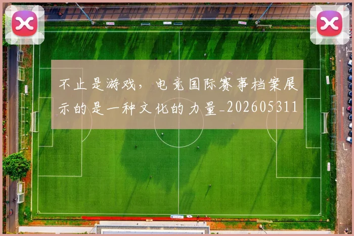 不止是游戏，电竞国际赛事档案展示的是一种文化的力量_20260531151333