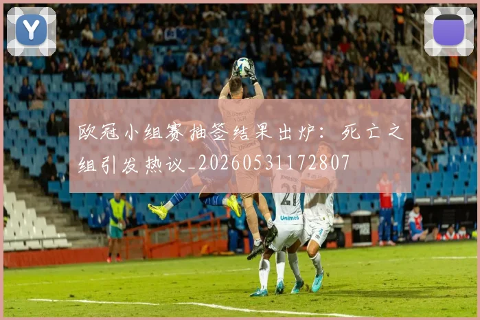 欧冠小组赛抽签结果出炉:死亡之组引发热议_20260531172807