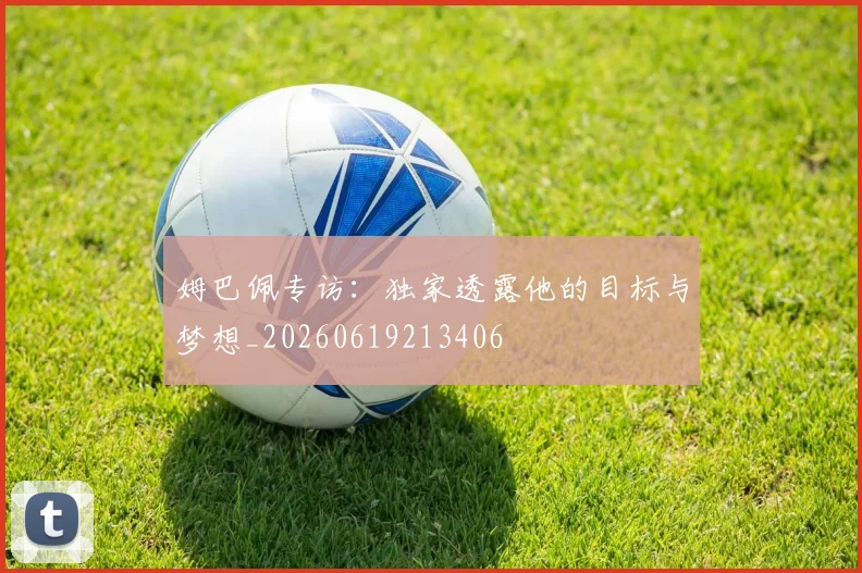 姆巴佩专访:独家透露他的目标与梦想_20260619213406