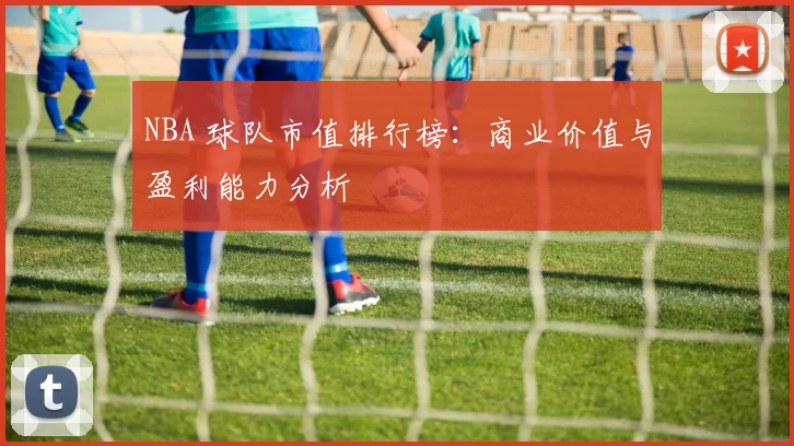 NBA 球队市值排行榜:商业价值与盈利能力分析