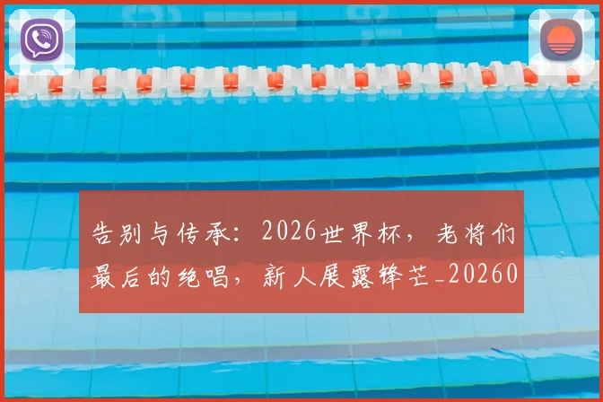 告别与传承:2026世界杯,老将们最后的绝唱,新人展露锋芒_20260602212849