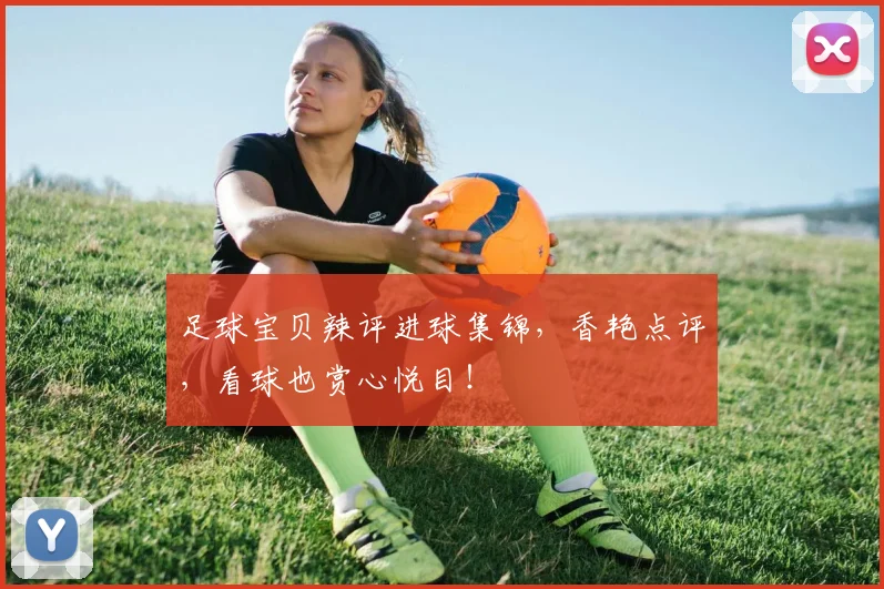 足球宝贝辣评进球集锦,香艳点评,看球也赏心悦目!
