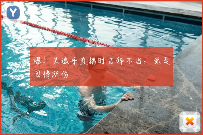 爆!某选手直播时言辞不当,竟是因情所伤
