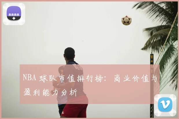 NBA 球队市值排行榜:商业价值与盈利能力分析