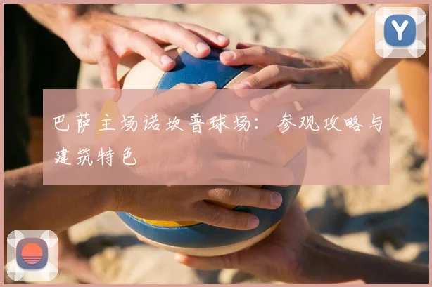 巴萨主场诺坎普球场:参观攻略与建筑特色