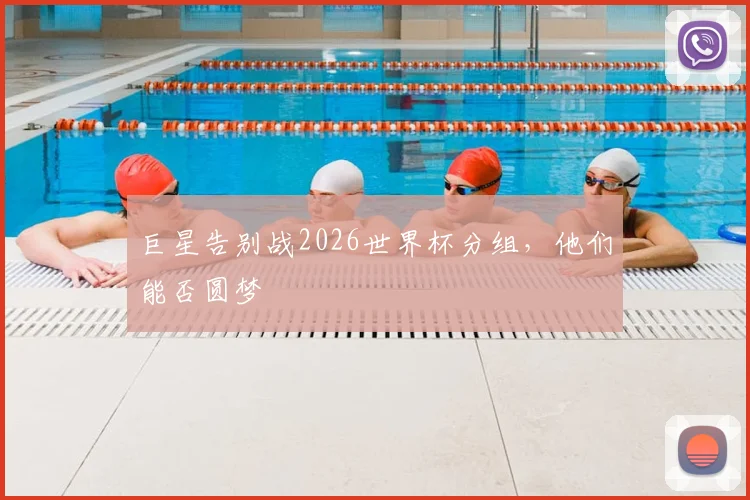 巨星告别战2026世界杯分组，他们能否圆梦
