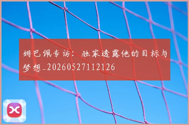 姆巴佩专访:独家透露他的目标与梦想_20260527112126