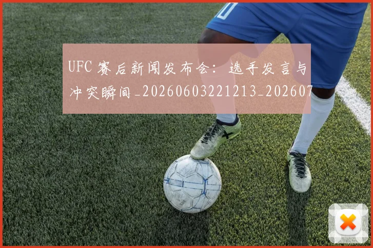UFC 赛后新闻发布会:选手发言与冲突瞬间_20260603221213_20260702171523