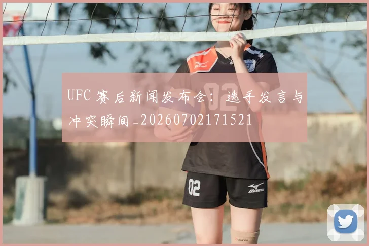 UFC 赛后新闻发布会:选手发言与冲突瞬间_20260702171521