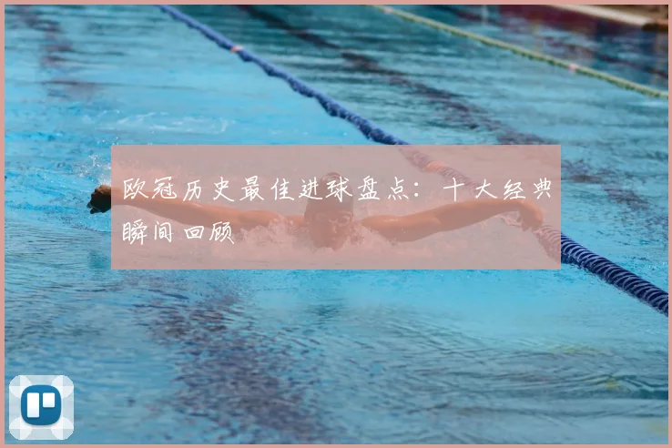 欧冠历史最佳进球盘点：十大经典瞬间回顾