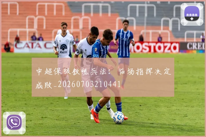 中超保级教练兵法:临场指挥决定成败_20260703210441