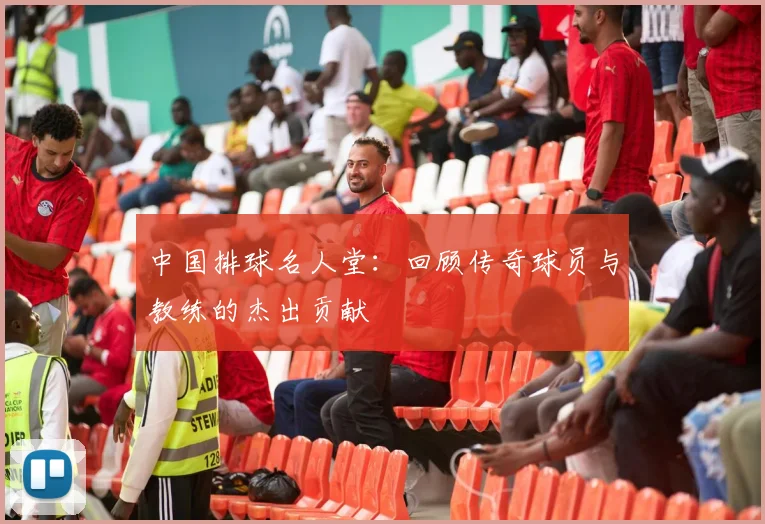 中国排球名人堂：回顾传奇球员与教练的杰出贡献