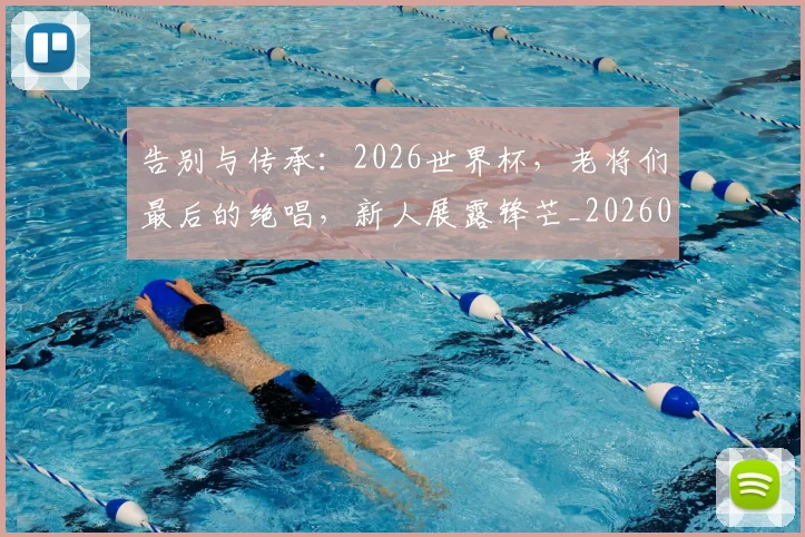 告别与传承:2026世界杯,老将们最后的绝唱,新人展露锋芒_20260704175412