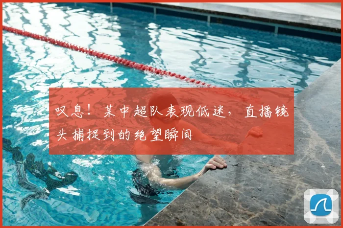 叹息！某中超队表现低迷，直播镜头捕捉到的绝望瞬间