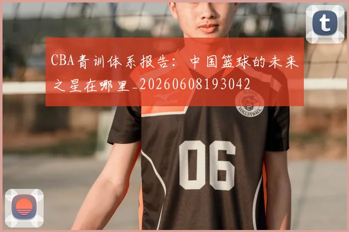 CBA青训体系报告:中国篮球的未来之星在哪里_20260608193042