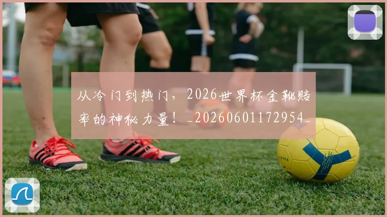 从冷门到热门,2026世界杯金靴赔率的神秘力量!_20260601172954_20260703214250