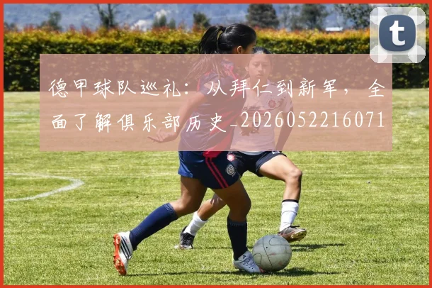德甲球队巡礼:从拜仁到新军,全面了解俱乐部历史_20260522160718