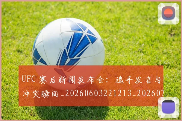 UFC 赛后新闻发布会:选手发言与冲突瞬间_20260603221213_20260702171523