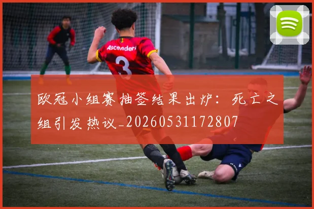 欧冠小组赛抽签结果出炉:死亡之组引发热议_20260531172807