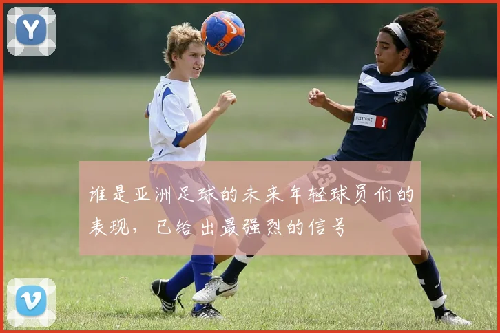 谁是亚洲足球的未来年轻球员们的表现，已给出最强烈的信号