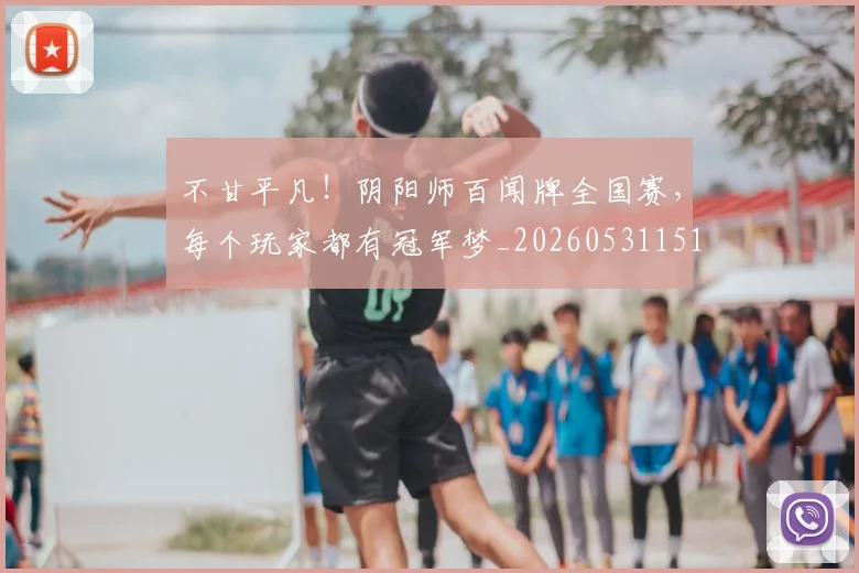 不甘平凡！阴阳师百闻牌全国赛，每个玩家都有冠军梦_20260531151358_20260702175319