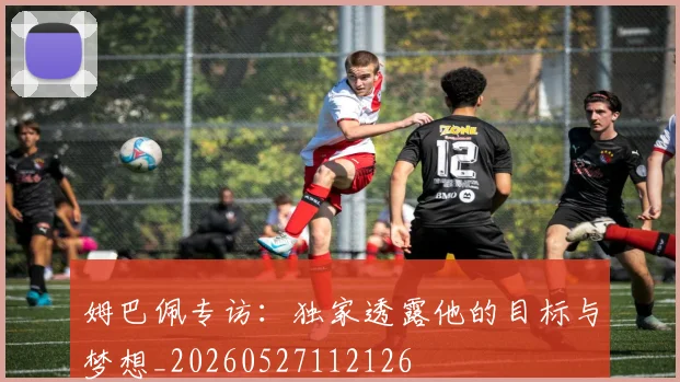 姆巴佩专访：独家透露他的目标与梦想_20260527112126