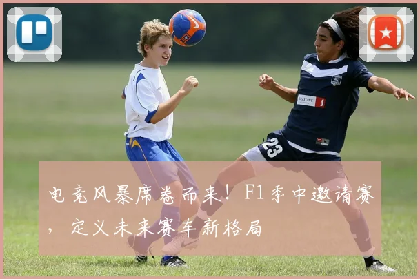 电竞风暴席卷而来!F1季中邀请赛,定义未来赛车新格局