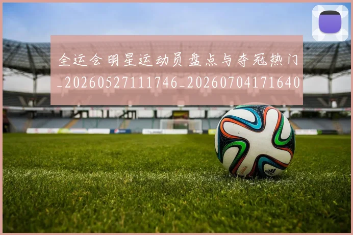 全运会明星运动员盘点与夺冠热门_20260527111746_20260704171640